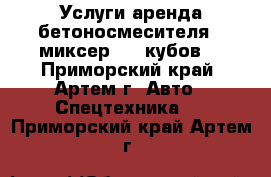 Услуги аренда бетоносмесителя - миксер . 5 кубов. - Приморский край, Артем г. Авто » Спецтехника   . Приморский край,Артем г.